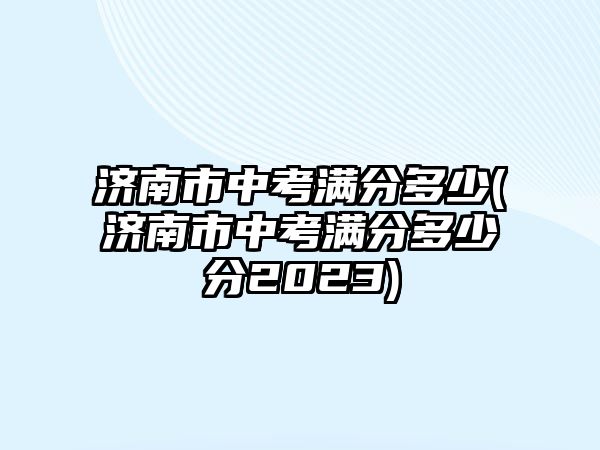 濟(jì)南市中考滿分多少(濟(jì)南市中考滿分多少分2023)