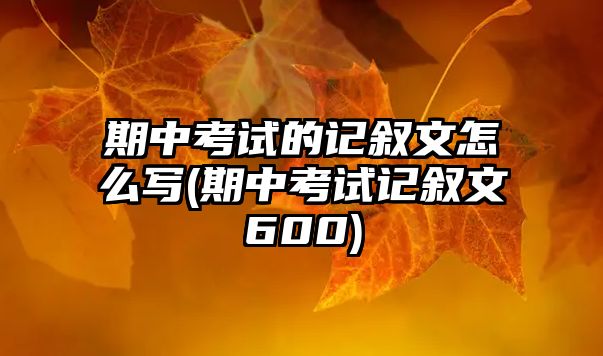 期中考試的記敘文怎么寫(xiě)(期中考試記敘文600)