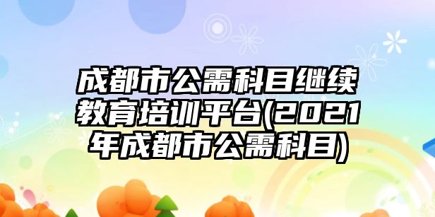 成都市公需科目繼續(xù)教育培訓(xùn)平臺(tái)(2021年成都市公需科目)