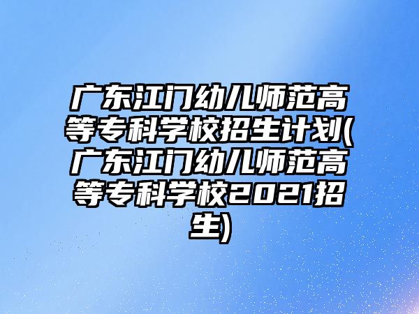 廣東江門幼兒師范高等?？茖W校招生計劃(廣東江門幼兒師范高等專科學校2021招生)