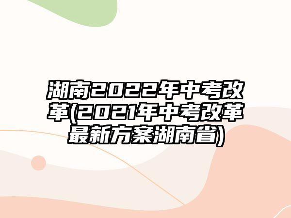 湖南2022年中考改革(2021年中考改革最新方案湖南省)