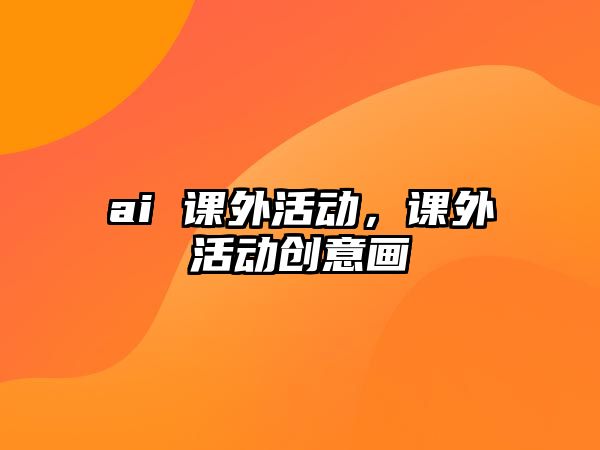 ai 課外活動(dòng)，課外活動(dòng)創(chuàng)意畫