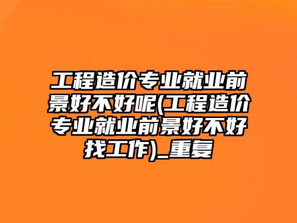 工程造價(jià)專業(yè)就業(yè)前景好不好呢(工程造價(jià)專業(yè)就業(yè)前景好不好找工作)_重復(fù)