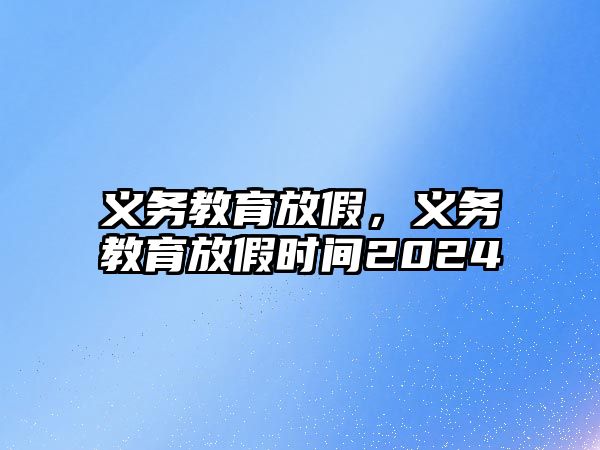 義務(wù)教育放假，義務(wù)教育放假時(shí)間2024