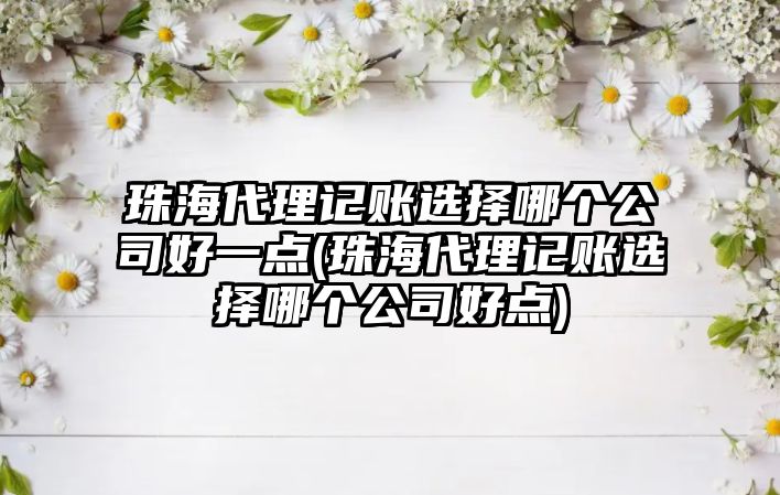 珠海代理記賬選擇哪個(gè)公司好一點(diǎn)(珠海代理記賬選擇哪個(gè)公司好點(diǎn))