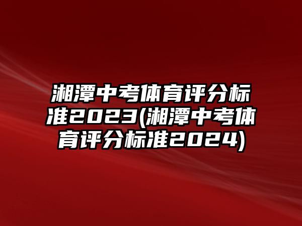 湘潭中考體育評分標準2023(湘潭中考體育評分標準2024)