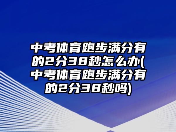 中考體育跑步滿分有的2分38秒怎么辦(中考體育跑步滿分有的2分38秒嗎)