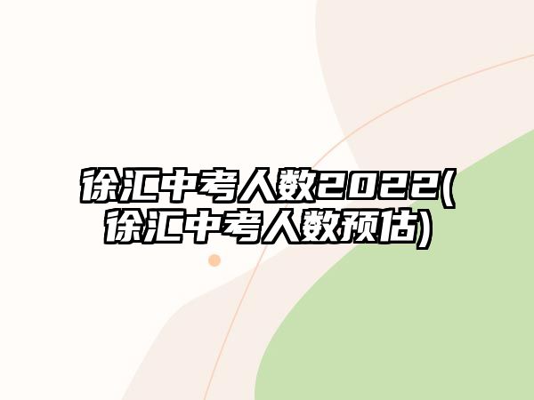 徐匯中考人數(shù)2022(徐匯中考人數(shù)預(yù)估)