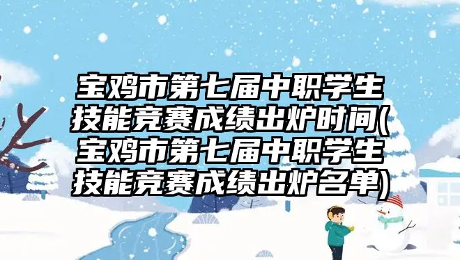 寶雞市第七屆中職學生技能競賽成績出爐時間(寶雞市第七屆中職學生技能競賽成績出爐名單)