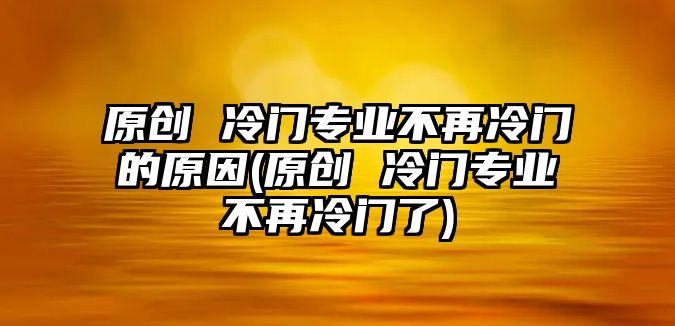 原創(chuàng) 冷門專業(yè)不再冷門的原因(原創(chuàng) 冷門專業(yè)不再冷門了)