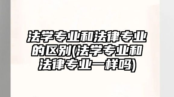 法學(xué)專業(yè)和法律專業(yè)的區(qū)別(法學(xué)專業(yè)和法律專業(yè)一樣嗎)