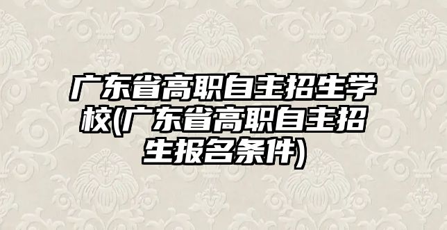 廣東省高職自主招生學(xué)校(廣東省高職自主招生報名條件)