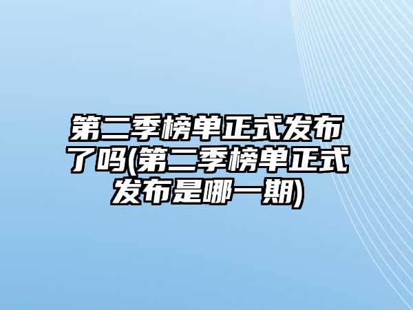 第二季榜單正式發(fā)布了嗎(第二季榜單正式發(fā)布是哪一期)