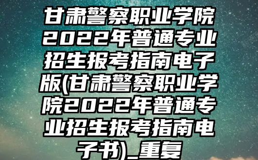 甘肅警察職業(yè)學院2022年普通專業(yè)招生報考指南電子版(甘肅警察職業(yè)學院2022年普通專業(yè)招生報考指南電子書)_重復