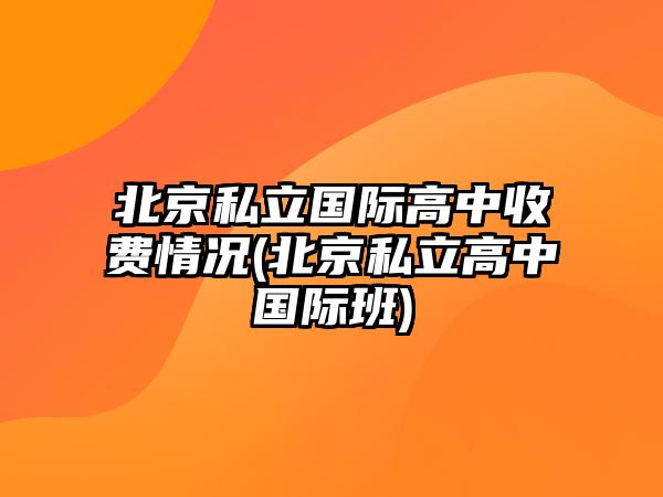 北京私立國際高中收費(fèi)情況(北京私立高中國際班)