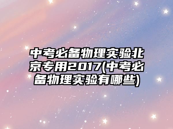 中考必備物理實驗北京專用2017(中考必備物理實驗有哪些)