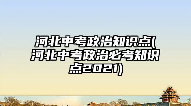 河北中考政治知識點(河北中考政治必考知識點2021)