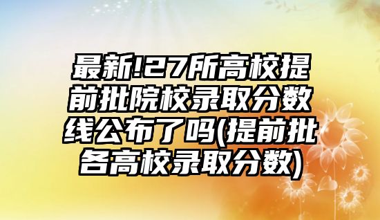 最新!27所高校提前批院校錄取分?jǐn)?shù)線公布了嗎(提前批各高校錄取分?jǐn)?shù))