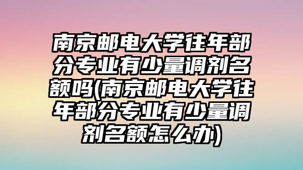 南京郵電大學(xué)往年部分專業(yè)有少量調(diào)劑名額嗎(南京郵電大學(xué)往年部分專業(yè)有少量調(diào)劑名額怎么辦)