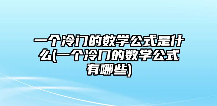 一個冷門的數(shù)學(xué)公式是什么(一個冷門的數(shù)學(xué)公式有哪些)