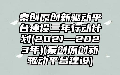 秦創(chuàng)原創(chuàng)新驅(qū)動平臺建設(shè)三年行動計劃(2021—2023年)(秦創(chuàng)原創(chuàng)新驅(qū)動平臺建設(shè))