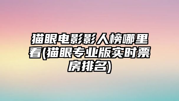 貓眼電影影人榜哪里看(貓眼專業(yè)版實時票房排名)