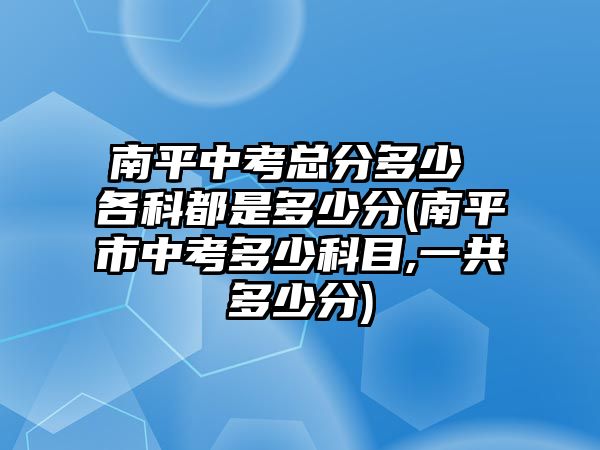 南平中考總分多少 各科都是多少分(南平市中考多少科目,一共多少分)