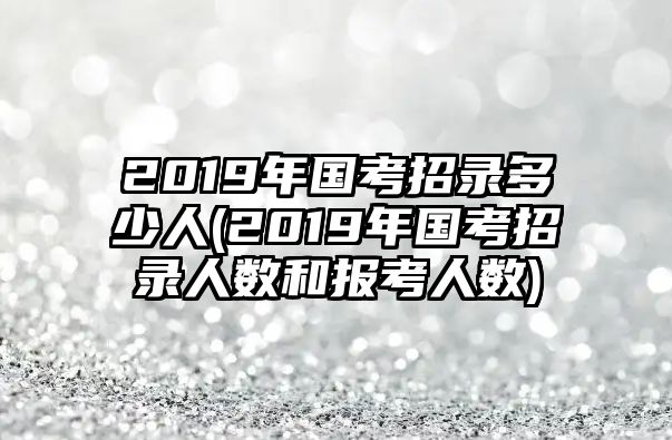 2019年國考招錄多少人(2019年國考招錄人數(shù)和報考人數(shù))