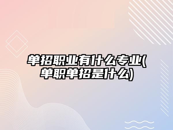 單招職業(yè)有什么專業(yè)(單職單招是什么)