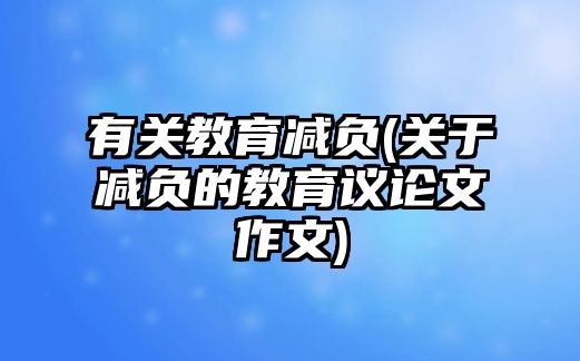 有關(guān)教育減負(關(guān)于減負的教育議論文作文)