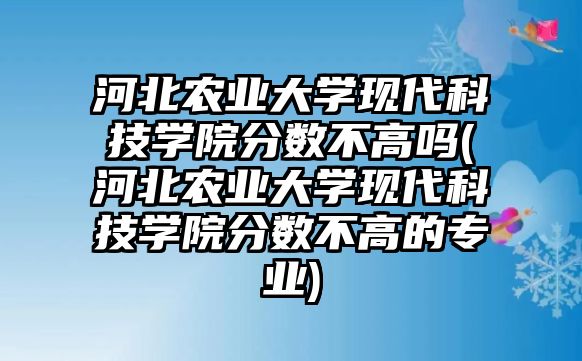 河北農(nóng)業(yè)大學(xué)現(xiàn)代科技學(xué)院分?jǐn)?shù)不高嗎(河北農(nóng)業(yè)大學(xué)現(xiàn)代科技學(xué)院分?jǐn)?shù)不高的專業(yè))