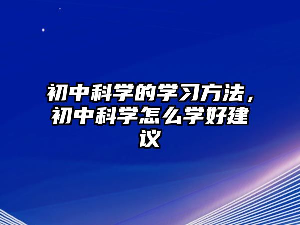 初中科學(xué)的學(xué)習(xí)方法，初中科學(xué)怎么學(xué)好建議