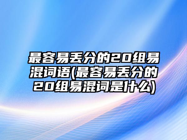 最容易丟分的20組易混詞語(最容易丟分的20組易混詞是什么)