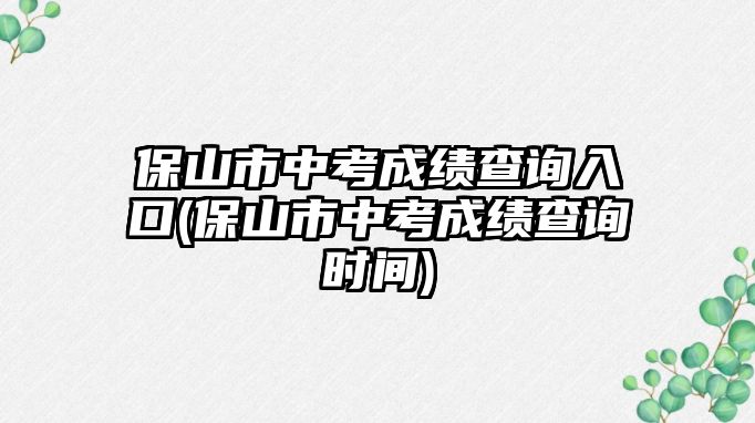 保山市中考成績查詢?nèi)肟?保山市中考成績查詢時間)