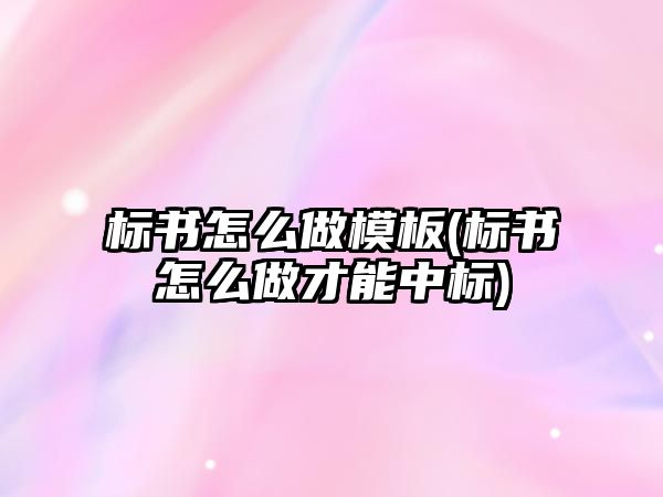 標書怎么做模板(標書怎么做才能中標)