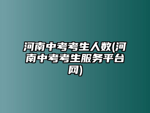 河南中考考生人數(河南中考考生服務平臺網)