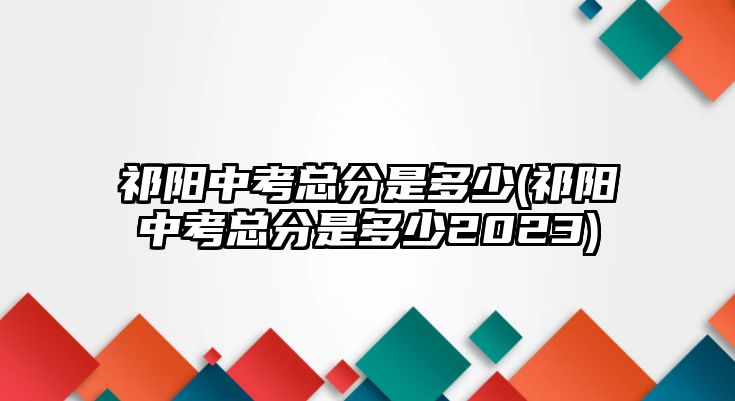 祁陽中考總分是多少(祁陽中考總分是多少2023)