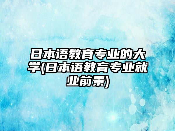 日本語教育專業(yè)的大學(日本語教育專業(yè)就業(yè)前景)