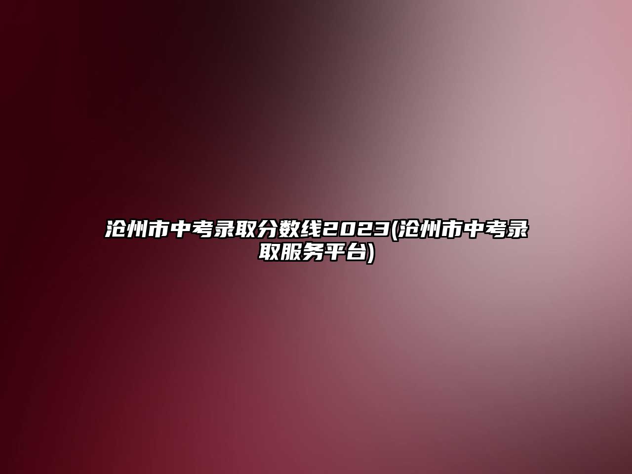 滄州市中考錄取分?jǐn)?shù)線2023(滄州市中考錄取服務(wù)平臺)