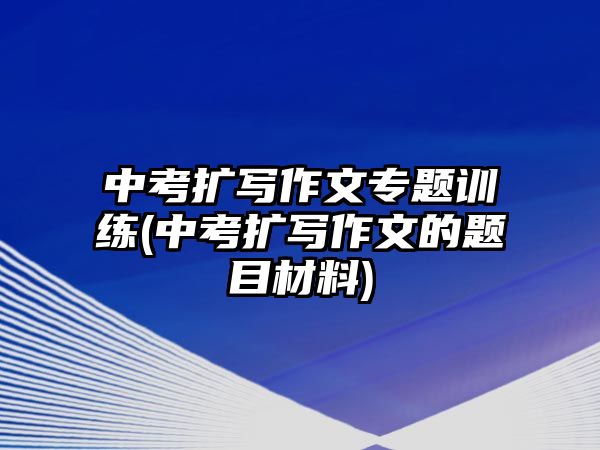 中考擴(kuò)寫(xiě)作文專題訓(xùn)練(中考擴(kuò)寫(xiě)作文的題目材料)