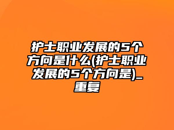 護(hù)士職業(yè)發(fā)展的5個(gè)方向是什么(護(hù)士職業(yè)發(fā)展的5個(gè)方向是)_重復(fù)