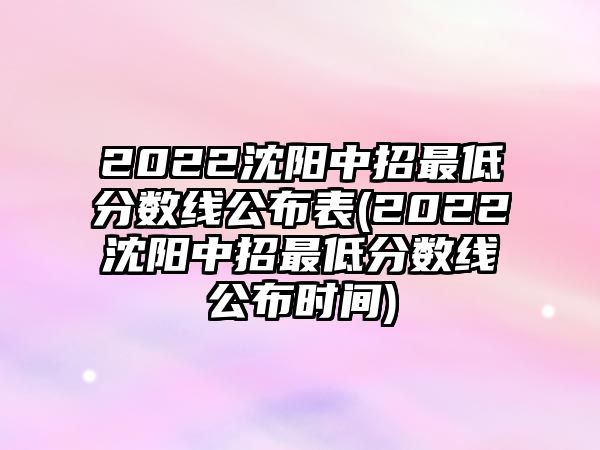 2022沈陽中招最低分數(shù)線公布表(2022沈陽中招最低分數(shù)線公布時間)