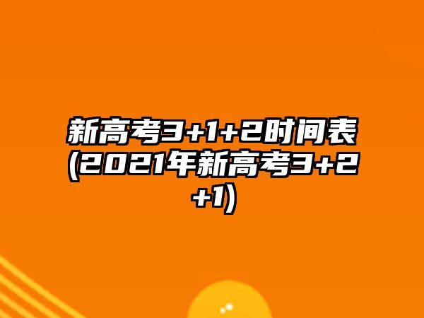 新高考3+1+2時(shí)間表(2021年新高考3+2+1)