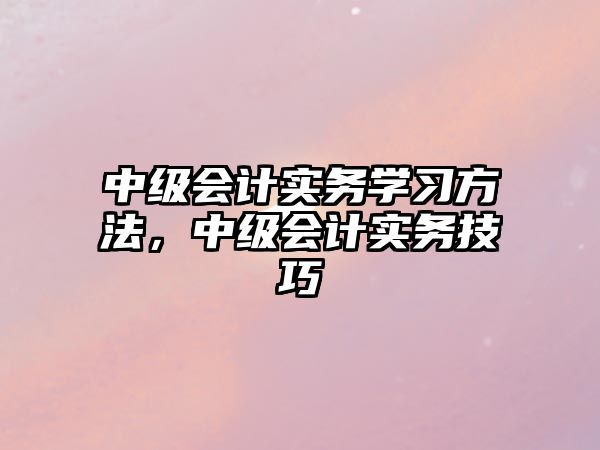 中級(jí)會(huì)計(jì)實(shí)務(wù)學(xué)習(xí)方法，中級(jí)會(huì)計(jì)實(shí)務(wù)技巧