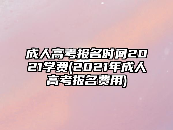 成人高考報(bào)名時(shí)間2021學(xué)費(fèi)(2021年成人高考報(bào)名費(fèi)用)