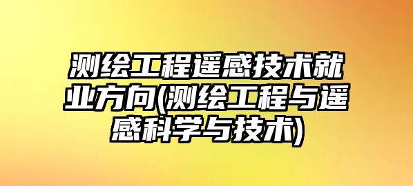 測繪工程遙感技術(shù)就業(yè)方向(測繪工程與遙感科學(xué)與技術(shù))