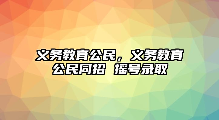 義務(wù)教育公民，義務(wù)教育公民同招 搖號錄取