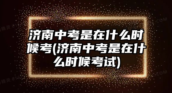 濟(jì)南中考是在什么時(shí)候考(濟(jì)南中考是在什么時(shí)候考試)