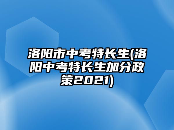 洛陽市中考特長(zhǎng)生(洛陽中考特長(zhǎng)生加分政策2021)