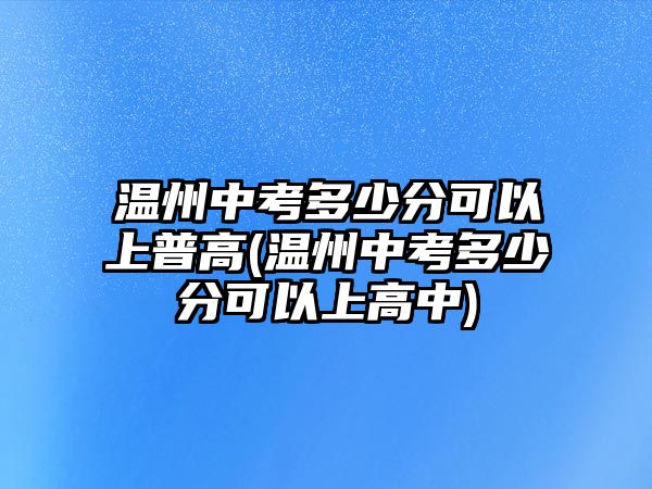 溫州中考多少分可以上普高(溫州中考多少分可以上高中)